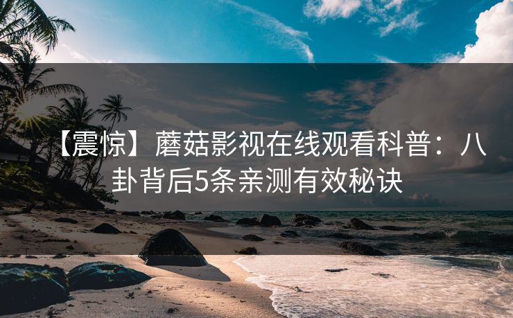 【震惊】蘑菇影视在线观看科普：八卦背后5条亲测有效秘诀
