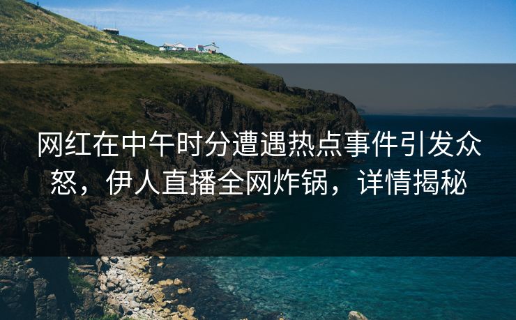 网红在中午时分遭遇热点事件引发众怒，伊人直播全网炸锅，详情揭秘