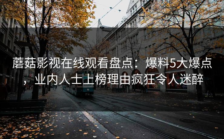 蘑菇影视在线观看盘点：爆料5大爆点，业内人士上榜理由疯狂令人迷醉