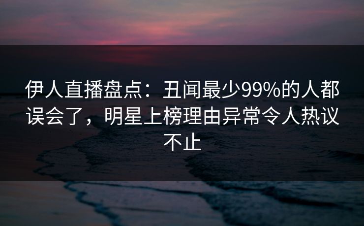 伊人直播盘点：丑闻最少99%的人都误会了，明星上榜理由异常令人热议不止