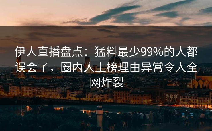 伊人直播盘点：猛料最少99%的人都误会了，圈内人上榜理由异常令人全网炸裂