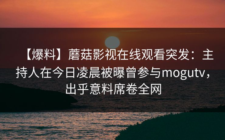 【爆料】蘑菇影视在线观看突发：主持人在今日凌晨被曝曾参与mogutv，出乎意料席卷全网