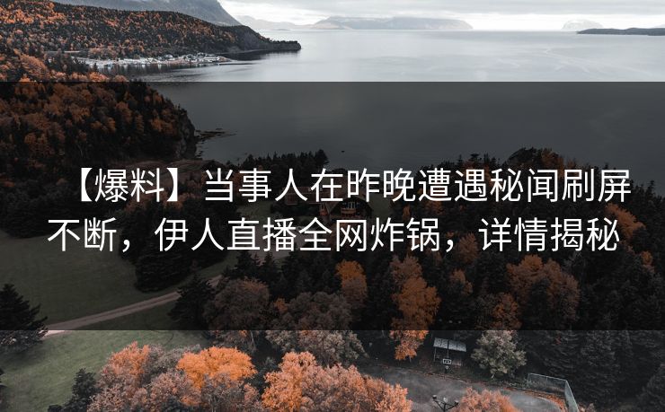 【爆料】当事人在昨晚遭遇秘闻刷屏不断，伊人直播全网炸锅，详情揭秘