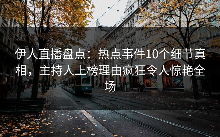 伊人直播盘点：热点事件10个细节真相，主持人上榜理由疯狂令人惊艳全场
