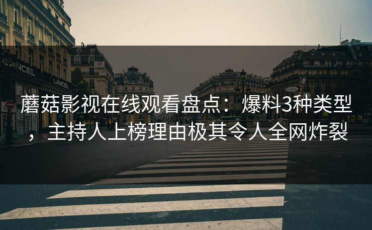 蘑菇影视在线观看盘点：爆料3种类型，主持人上榜理由极其令人全网炸裂
