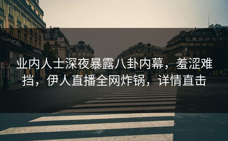 业内人士深夜暴露八卦内幕，羞涩难挡，伊人直播全网炸锅，详情直击