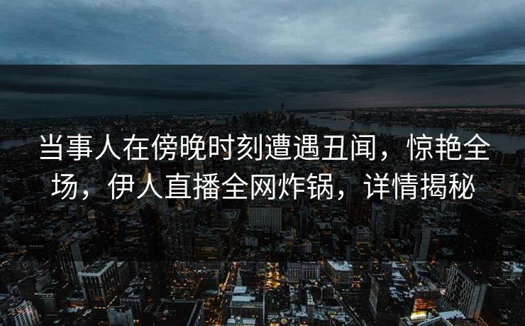 当事人在傍晚时刻遭遇丑闻，惊艳全场，伊人直播全网炸锅，详情揭秘