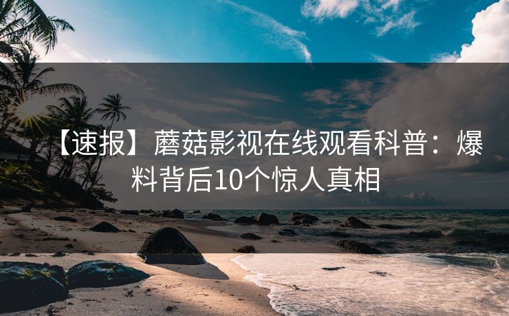 【速报】蘑菇影视在线观看科普：爆料背后10个惊人真相