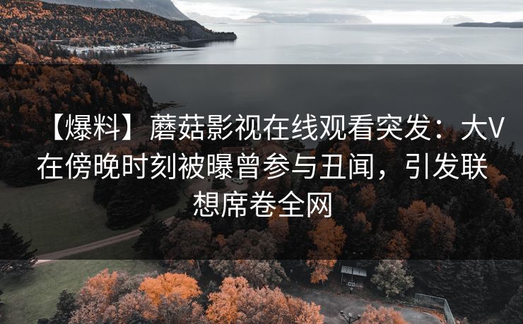 【爆料】蘑菇影视在线观看突发：大V在傍晚时刻被曝曾参与丑闻，引发联想席卷全网