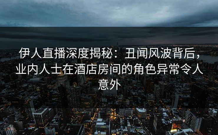 伊人直播深度揭秘：丑闻风波背后，业内人士在酒店房间的角色异常令人意外