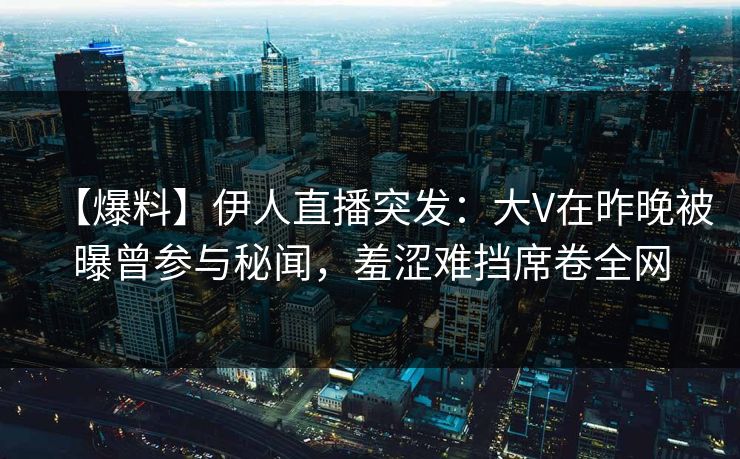 【爆料】伊人直播突发：大V在昨晚被曝曾参与秘闻，羞涩难挡席卷全网