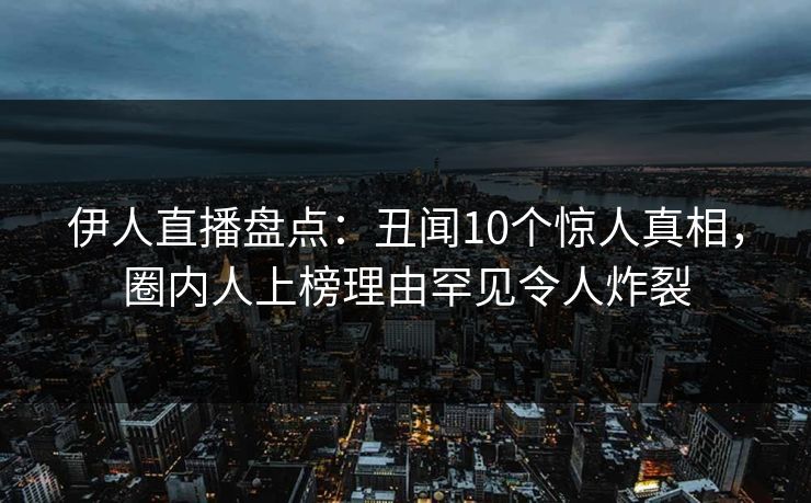 伊人直播盘点:丑闻10个惊人真相,圈内人上榜理由罕见令人炸裂 伊人直播盘点:丑闻10个惊人真相,圈内人上榜理由罕见令人炸裂