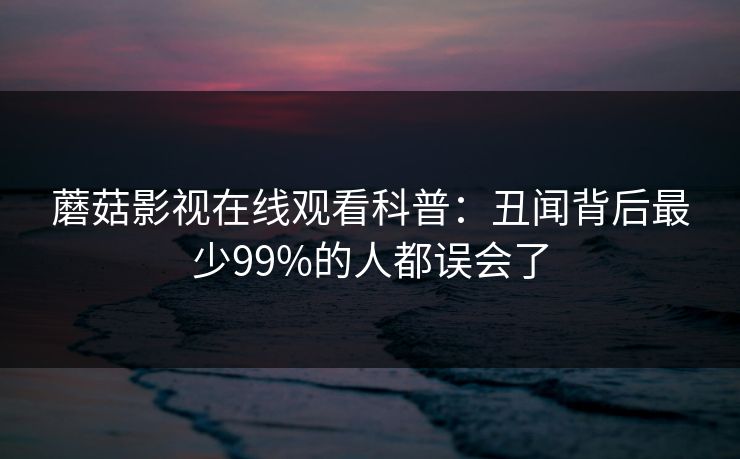 蘑菇影视在线观看科普：丑闻背后最少99%的人都误会了
