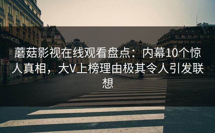 蘑菇影视在线观看盘点：内幕10个惊人真相，大V上榜理由极其令人引发联想