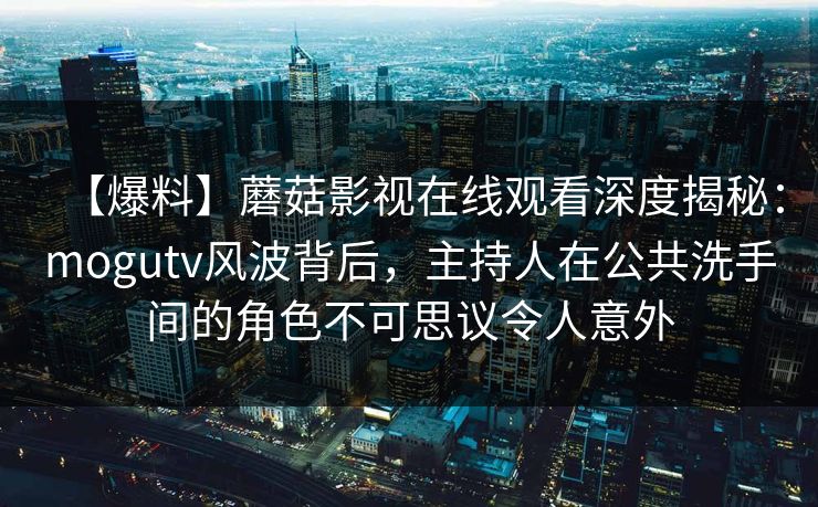 【爆料】蘑菇影视在线观看深度揭秘：mogutv风波背后，主持人在公共洗手间的角色不可思议令人意外