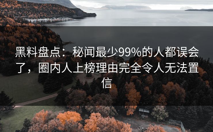 黑料盘点:秘闻最少99%的人都误会了,圈内人上榜理由完全令人无法置信