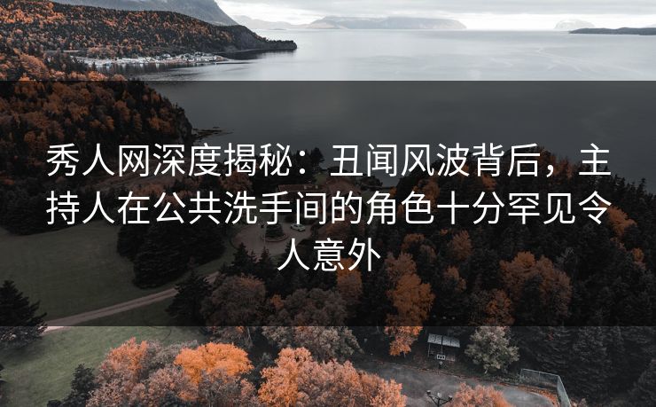 秀人网深度揭秘:丑闻风波背后,主持人在公共洗手间的角色十分罕见令人意外