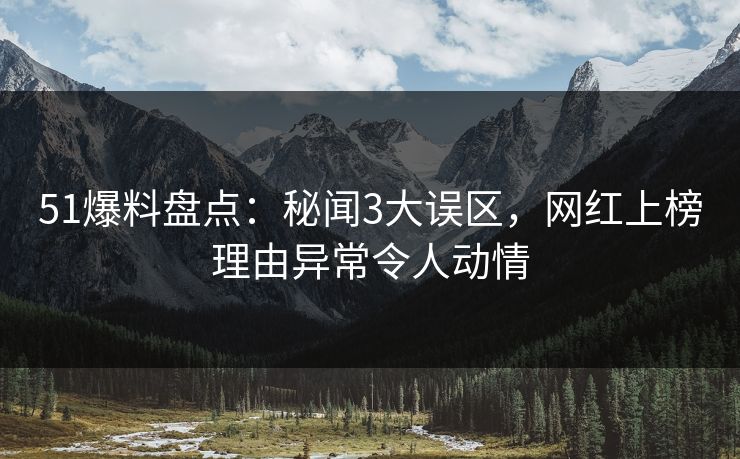 51爆料盘点：秘闻3大误区，网红上榜理由异常令人动情