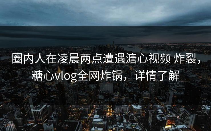 圈内人在凌晨两点遭遇溏心视频 炸裂,糖心vlog全网炸锅,详情了解