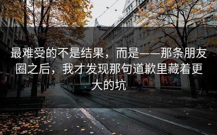 最难受的不是结果，而是——那条朋友圈之后，我才发现那句道歉里藏着更大的坑