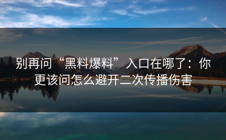 别再问“黑料爆料”入口在哪了：你更该问怎么避开二次传播伤害