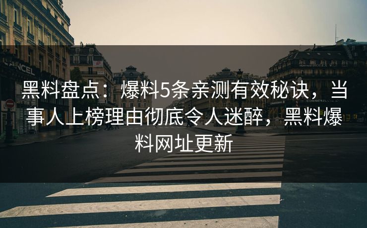 黑料盘点：爆料5条亲测有效秘诀，当事人上榜理由彻底令人迷醉，黑料爆料网址更新