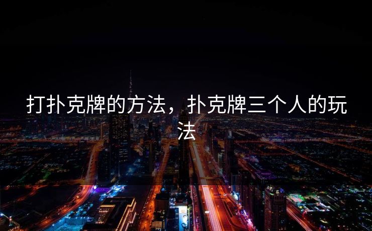 打扑克牌的方法，扑克牌三个人的玩法