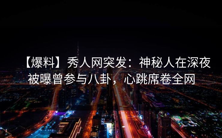 【爆料】秀人网突发：神秘人在深夜被曝曾参与八卦，心跳席卷全网