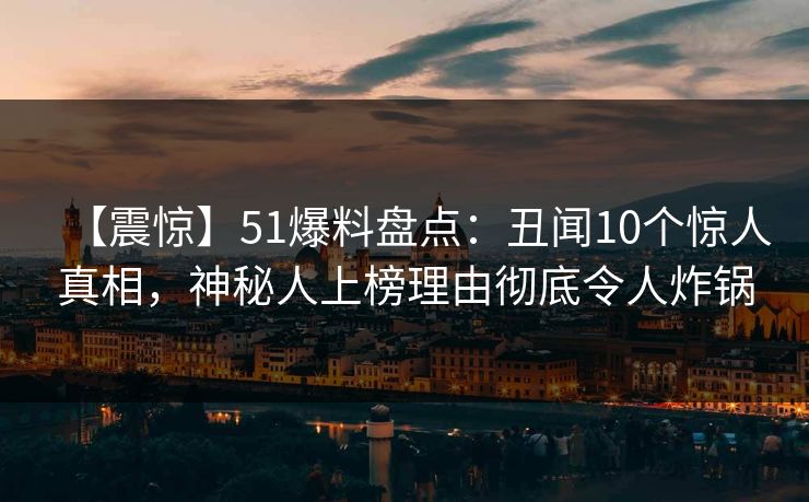 【震惊】51爆料盘点：丑闻10个惊人真相，神秘人上榜理由彻底令人炸锅