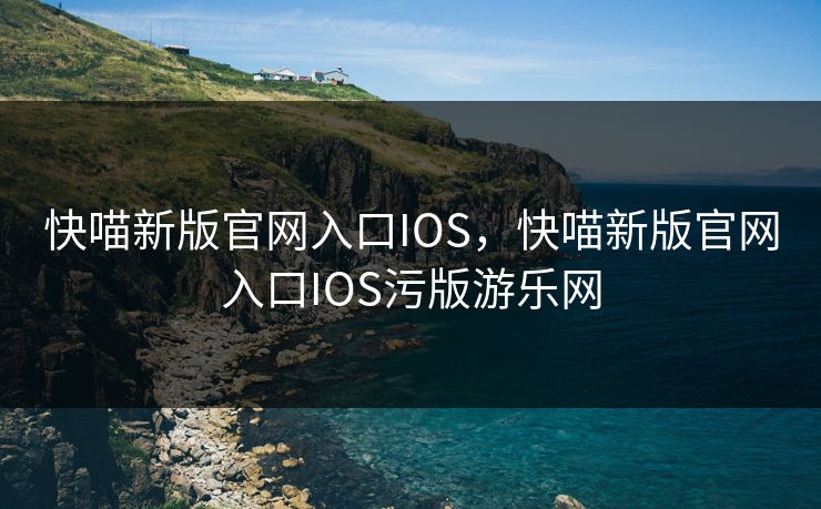 快喵新版官网入口IOS，快喵新版官网入口IOS污版游乐网