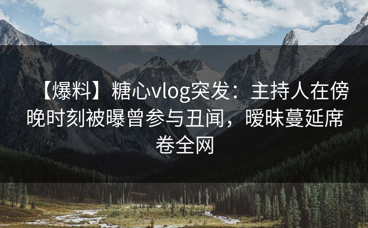 【爆料】糖心vlog突发：主持人在傍晚时刻被曝曾参与丑闻，暧昧蔓延席卷全网