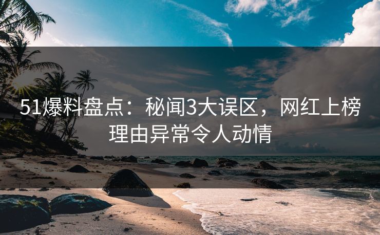 51爆料盘点:秘闻3大误区,网红上榜理由异常令人动情