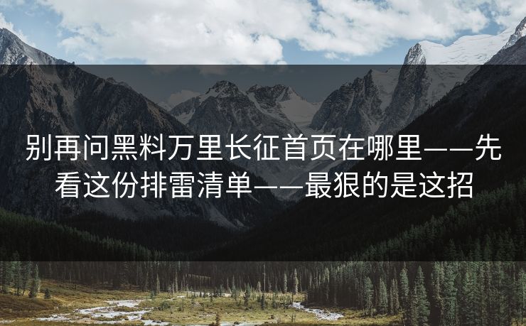别再问黑料万里长征首页在哪里——先看这份排雷清单——最狠的是这招