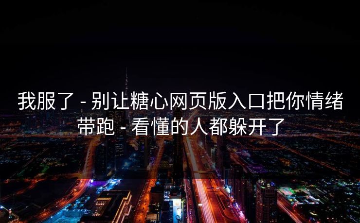我服了 - 别让糖心网页版入口把你情绪带跑 - 看懂的人都躲开了