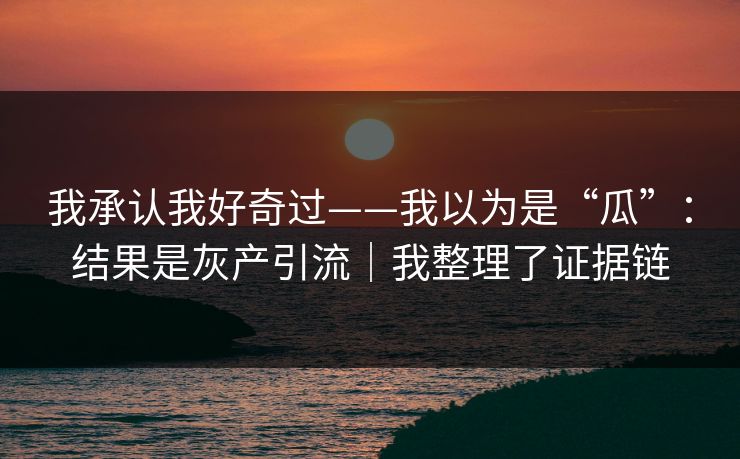 我承认我好奇过——我以为是“瓜”：结果是灰产引流｜我整理了证据链