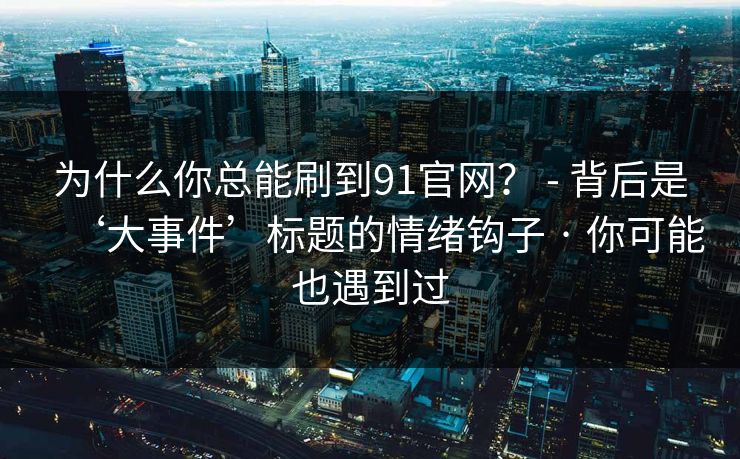 为什么你总能刷到91官网？ - 背后是‘大事件’标题的情绪钩子 · 你可能也遇到过