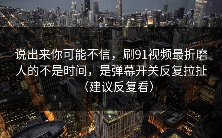 说出来你可能不信，刷91视频最折磨人的不是时间，是弹幕开关反复拉扯（建议反复看）