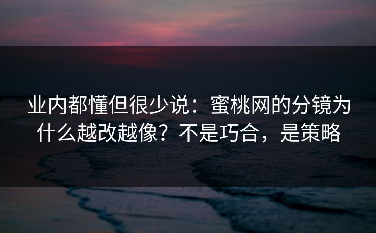 业内都懂但很少说：蜜桃网的分镜为什么越改越像？不是巧合，是策略