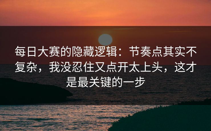 每日大赛的隐藏逻辑：节奏点其实不复杂，我没忍住又点开太上头，这才是最关键的一步