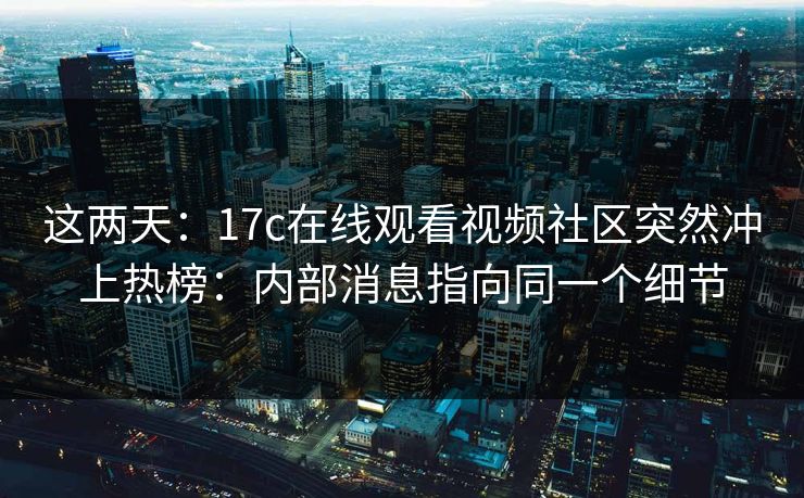 这两天:17c在线观看视频社区突然冲上热榜:内部消息指向同一个细节
