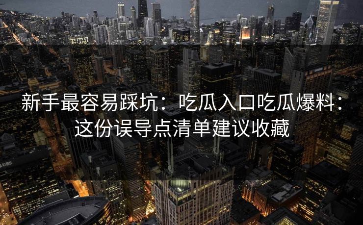 新手最容易踩坑：吃瓜入口吃瓜爆料：这份误导点清单建议收藏