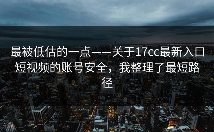 最被低估的一点——关于17cc最新入口短视频的账号安全，我整理了最短路径