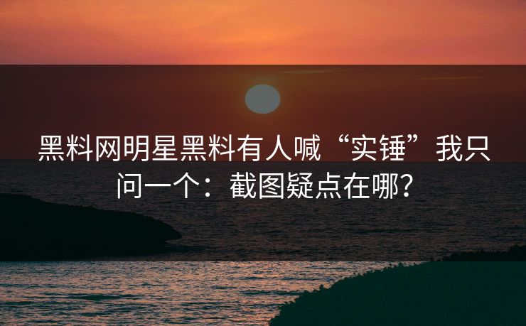 黑料网明星黑料有人喊“实锤”我只问一个：截图疑点在哪？